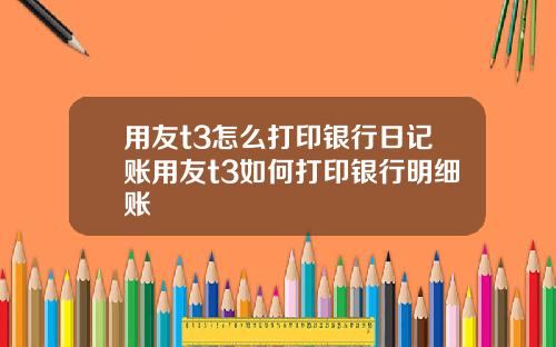 用友t3怎么打印银行日记账用友t3如何打印银行明细账