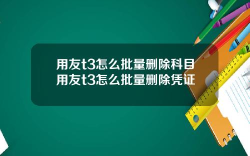 用友t3怎么批量删除科目用友t3怎么批量删除凭证