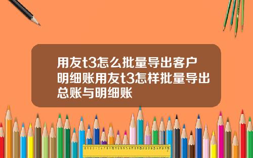 用友t3怎么批量导出客户明细账用友t3怎样批量导出总账与明细账