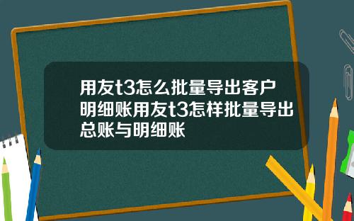 用友t3怎么批量导出客户明细账用友t3怎样批量导出总账与明细账