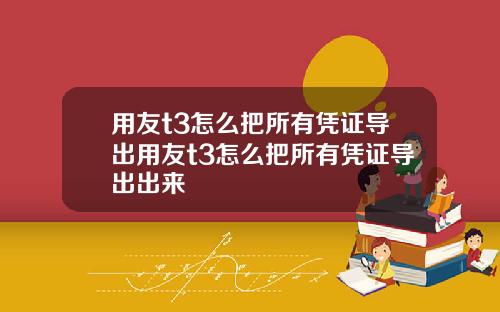 用友t3怎么把所有凭证导出用友t3怎么把所有凭证导出出来