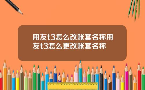 用友t3怎么改账套名称用友t3怎么更改账套名称