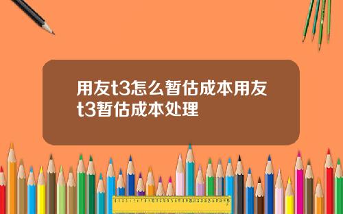 用友t3怎么暂估成本用友t3暂估成本处理