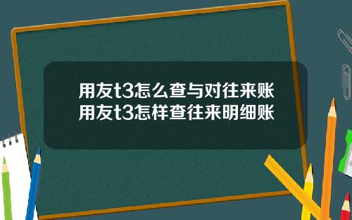 用友t3怎么查与对往来账用友t3怎样查往来明细账