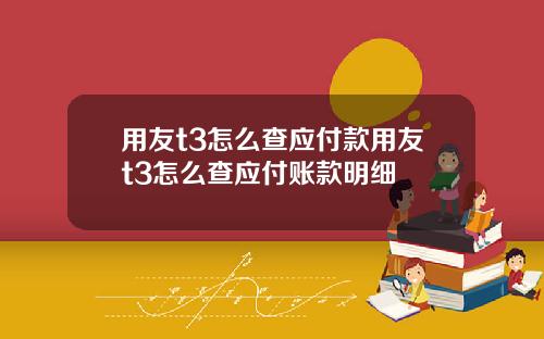 用友t3怎么查应付款用友t3怎么查应付账款明细