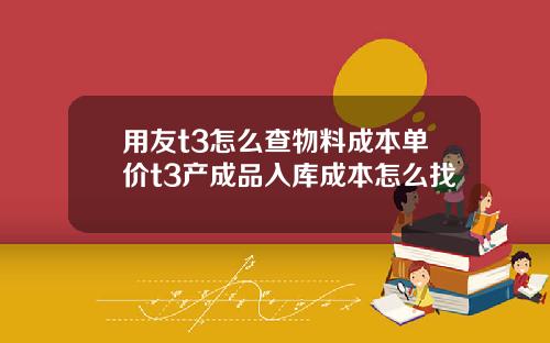 用友t3怎么查物料成本单价t3产成品入库成本怎么找