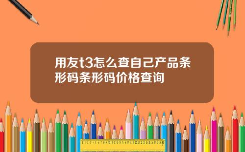 用友t3怎么查自己产品条形码条形码价格查询