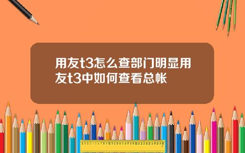 用友t3怎么查部门明显用友t3中如何查看总帐