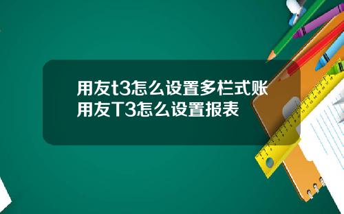 用友t3怎么设置多栏式账用友T3怎么设置报表