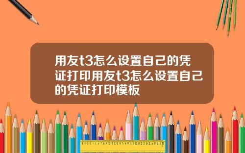 用友t3怎么设置自己的凭证打印用友t3怎么设置自己的凭证打印模板