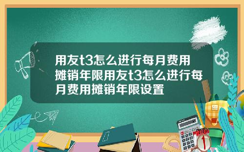 用友t3怎么进行每月费用摊销年限用友t3怎么进行每月费用摊销年限设置