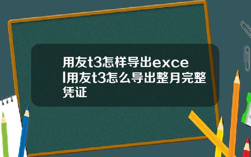 用友t3怎样导出excel用友t3怎么导出整月完整凭证