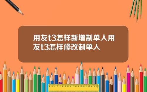 用友t3怎样新增制单人用友t3怎样修改制单人
