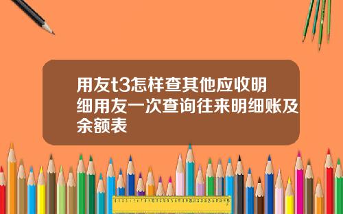 用友t3怎样查其他应收明细用友一次查询往来明细账及余额表