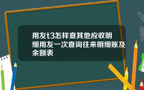 用友t3怎样查其他应收明细用友一次查询往来明细账及余额表