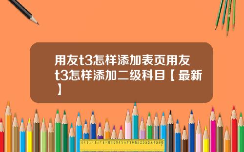 用友t3怎样添加表页用友t3怎样添加二级科目【最新】