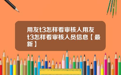 用友t3怎样看审核人用友t3怎样看审核人员信息【最新】