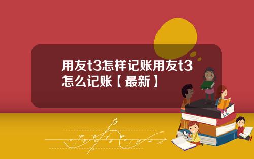 用友t3怎样记账用友t3怎么记账【最新】