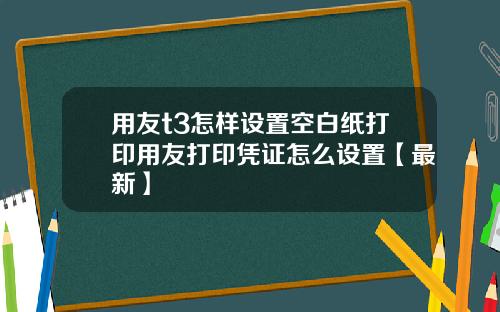 用友t3怎样设置空白纸打印用友打印凭证怎么设置【最新】