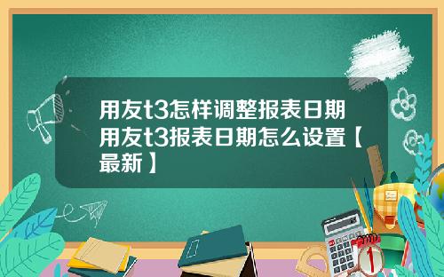 用友t3怎样调整报表日期用友t3报表日期怎么设置【最新】