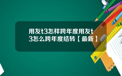 用友t3怎样跨年度用友t3怎么跨年度结转【最新】