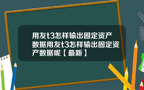 用友t3怎样输出固定资产数据用友t3怎样输出固定资产数据呢【最新】