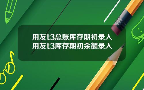 用友t3总账库存期初录入用友t3库存期初余额录入