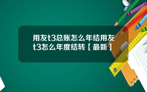 用友t3总账怎么年结用友t3怎么年度结转【最新】