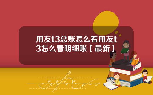 用友t3总账怎么看用友t3怎么看明细账【最新】