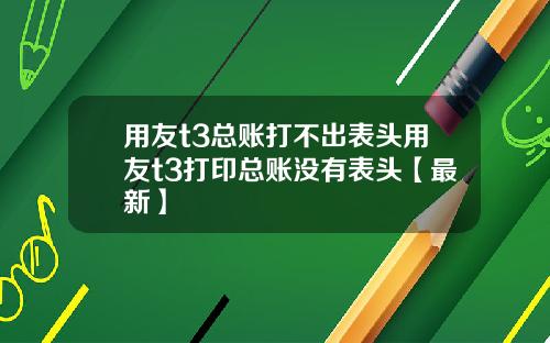 用友t3总账打不出表头用友t3打印总账没有表头【最新】
