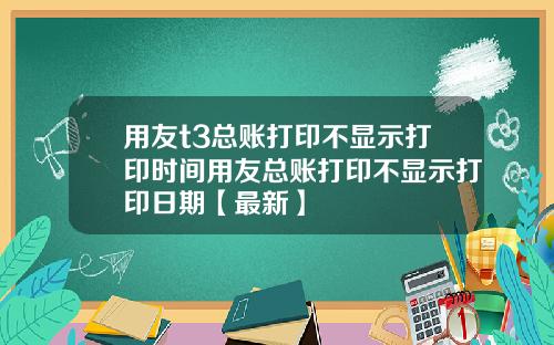 用友t3总账打印不显示打印时间用友总账打印不显示打印日期【最新】
