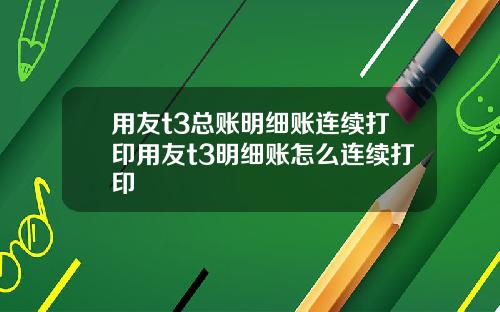 用友t3总账明细账连续打印用友t3明细账怎么连续打印