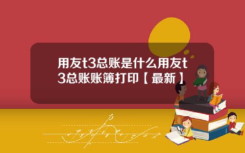 用友t3总账是什么用友t3总账账簿打印【最新】
