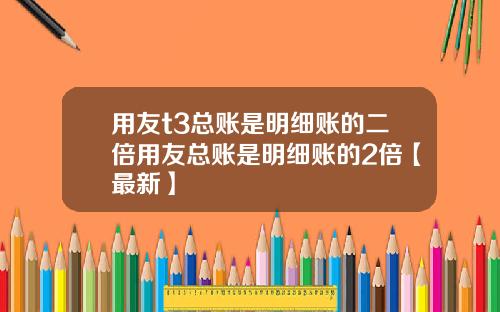 用友t3总账是明细账的二倍用友总账是明细账的2倍【最新】