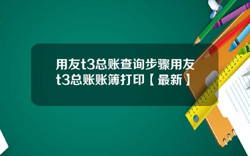 用友t3总账查询步骤用友t3总账账簿打印【最新】