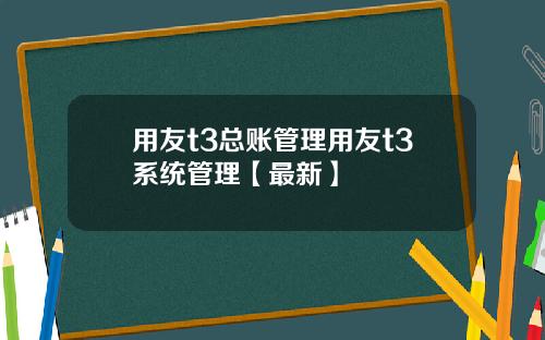 用友t3总账管理用友t3系统管理【最新】