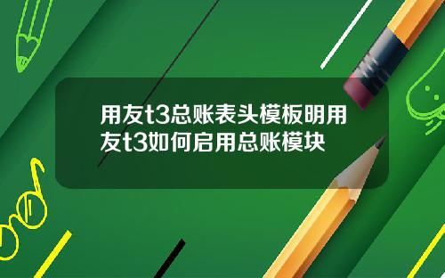 用友t3总账表头模板明用友t3如何启用总账模块