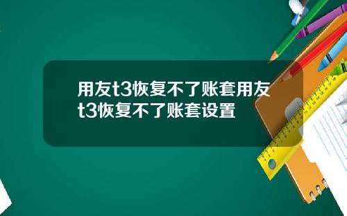 用友t3恢复不了账套用友t3恢复不了账套设置