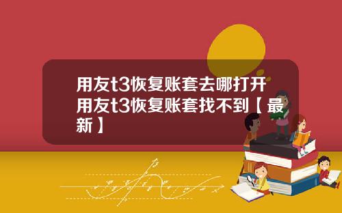用友t3恢复账套去哪打开用友t3恢复账套找不到【最新】