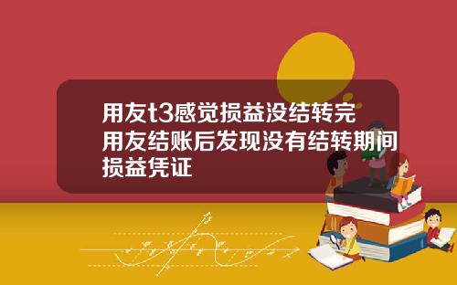 用友t3感觉损益没结转完用友结账后发现没有结转期间损益凭证