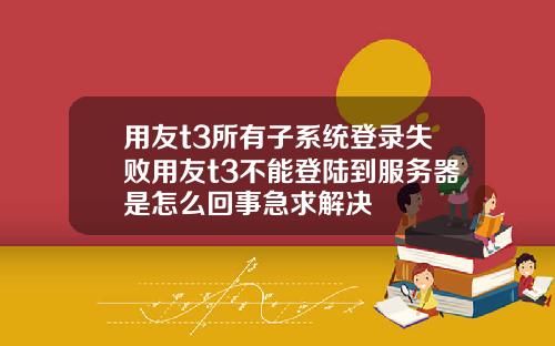 用友t3所有子系统登录失败用友t3不能登陆到服务器是怎么回事急求解决