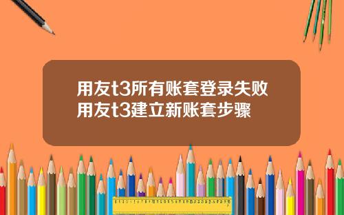 用友t3所有账套登录失败用友t3建立新账套步骤