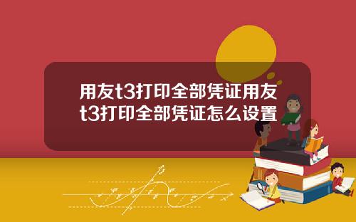 用友t3打印全部凭证用友t3打印全部凭证怎么设置