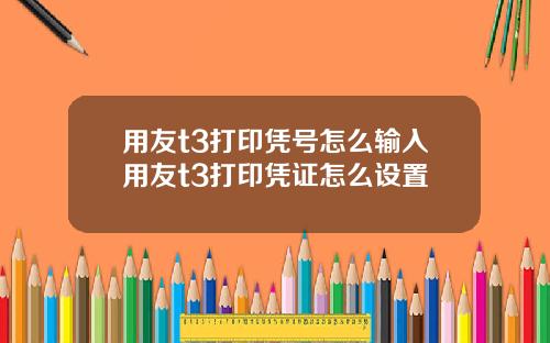 用友t3打印凭号怎么输入用友t3打印凭证怎么设置