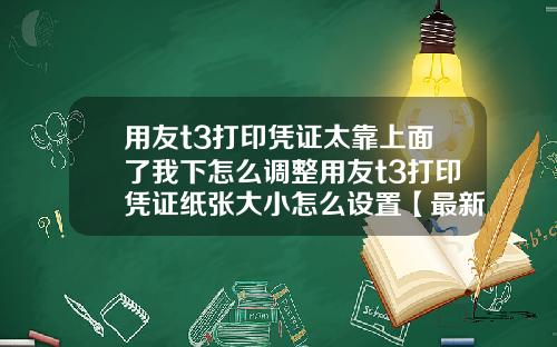 用友t3打印凭证太靠上面了我下怎么调整用友t3打印凭证纸张大小怎么设置【最新】
