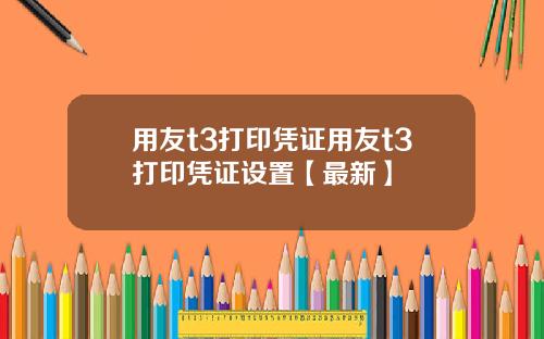 用友t3打印凭证用友t3打印凭证设置【最新】