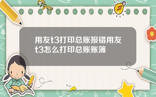 用友t3打印总账报错用友t3怎么打印总账账簿