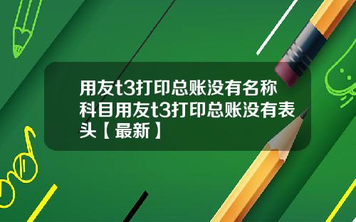 用友t3打印总账没有名称科目用友t3打印总账没有表头【最新】