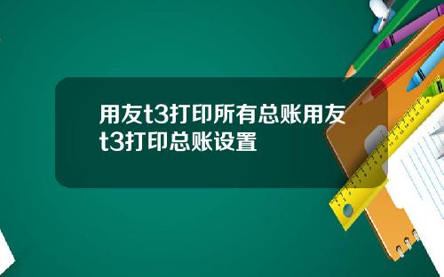 用友t3打印所有总账用友t3打印总账设置