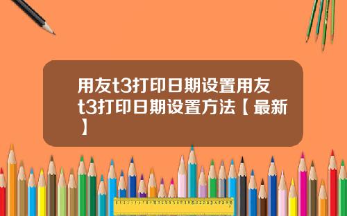 用友t3打印日期设置用友t3打印日期设置方法【最新】